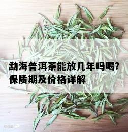 勐海普洱茶能放几年吗喝？保质期及价格详解