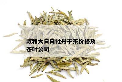 政和大白白牡丹干茶价格及茶叶公司