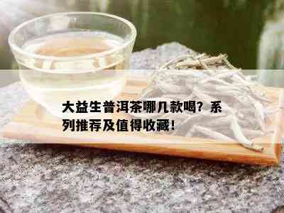 大益生普洱茶哪几款喝？系列推荐及值得收藏！