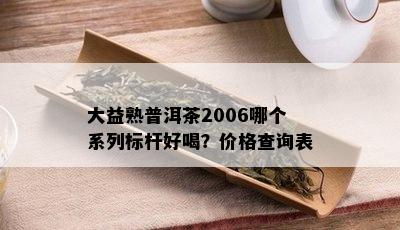 大益熟普洱茶2006哪个系列标杆好喝？价格查询表