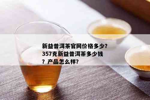 新益普洱茶官网价格多少？357克新益普洱茶多少钱？产品怎么样？