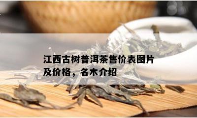 江西古树普洱茶售价表图片及价格，名木介绍