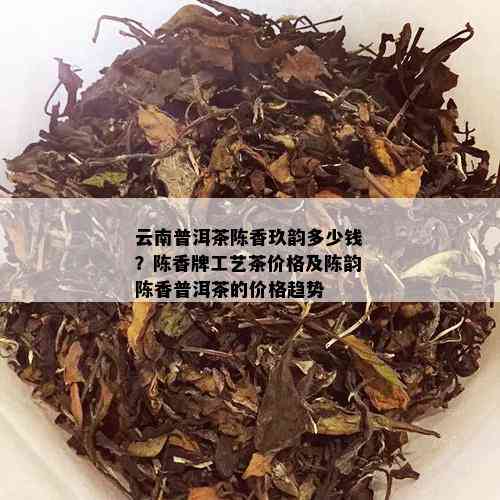 云南普洱茶陈香玖韵多少钱？陈香牌工艺茶价格及陈韵陈香普洱茶的价格趋势