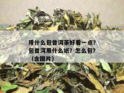 用什么包普洱茶好看一点？包普洱用什么纸？怎么包？（含图片）