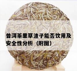 普洱茶里草渣子能否饮用及安全性分析（附图）