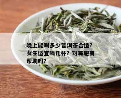 晚上能喝多少普洱茶合适？女生适宜喝几杯？对减肥有帮助吗？