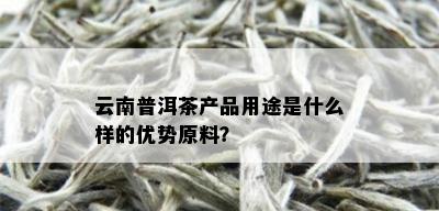 云南普洱茶产品用途是什么样的优势原料？