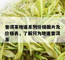 普洱茶地道系列价格图片及价格表，了解何为地道普洱茶