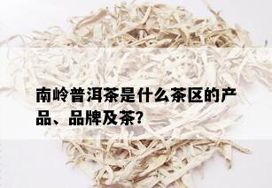 南岭普洱茶是什么茶区的产品、品牌及茶？