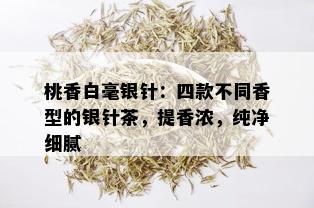 桃香白毫银针：四款不同香型的银针茶，提香浓，纯净细腻