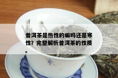 普洱茶是热性的嘛吗还是寒性？完整解析普洱茶的性质。