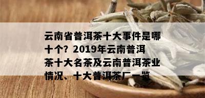 云南省普洱茶十大事件是哪十个？2019年云南普洱茶十大名茶及云南普洱茶业情况、十大普洱茶厂一览