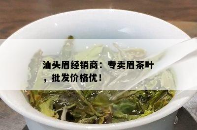 汕头眉经销商：专卖眉茶叶，批发价格优！