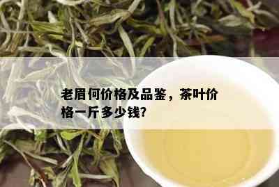 老眉何价格及品鉴，茶叶价格一斤多少钱？