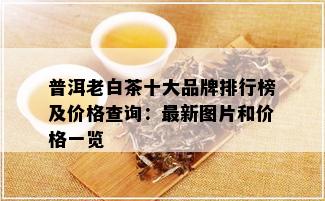 普洱老白茶十大品牌排行榜及价格查询：最新图片和价格一览