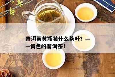 普洱茶黄瓶装什么茶叶？——黄色的普洱茶！