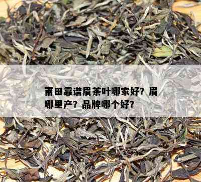 莆田靠谱眉茶叶哪家好？眉哪里产？品牌哪个好？