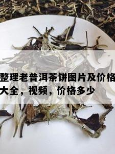 整理老普洱茶饼图片及价格大全，视频，价格多少