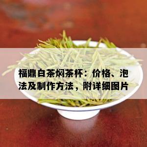 福鼎白茶焖茶杯：价格、泡法及制作方法，附详细图片