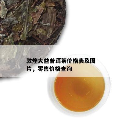 敦煌大益普洱茶价格表及图片，零售价格查询