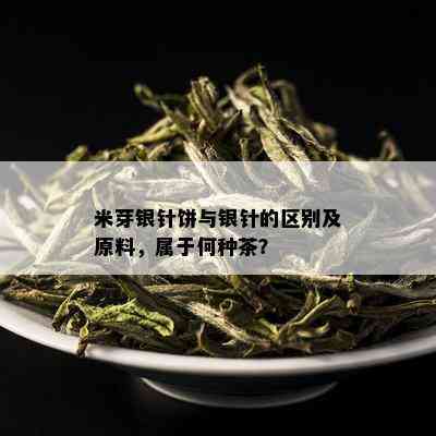 米芽银针饼与银针的区别及原料，属于何种茶？