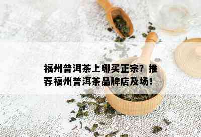 福州普洱茶上哪买正宗？推荐福州普洱茶品牌店及场！