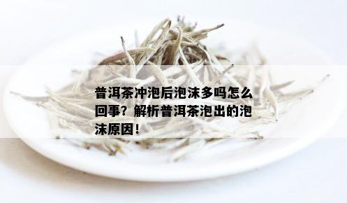 普洱茶冲泡后泡沫多吗怎么回事？解析普洱茶泡出的泡沫原因！