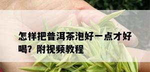 怎样把普洱茶泡好一点才好喝？附视频教程