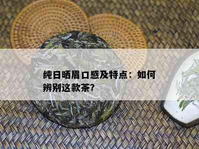 纯日晒眉口感及特点：如何辨别这款茶？