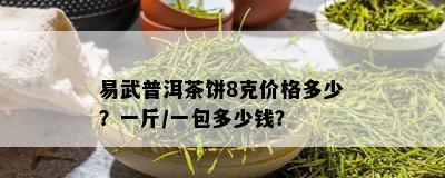 易武普洱茶饼8克价格多少？一斤/一包多少钱？