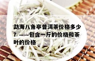 勐海八角亭普洱茶价格多少？——包含一斤的价格和茶叶的价格