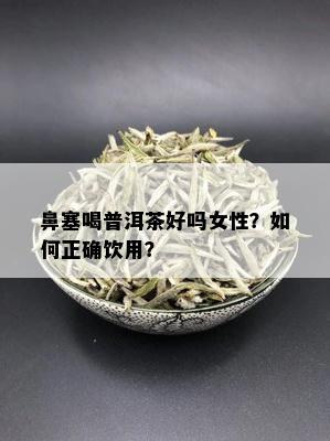 鼻塞喝普洱茶好吗女性？如何正确饮用？