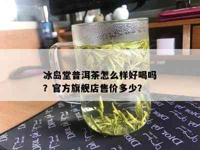 冰岛堂普洱茶怎么样好喝吗？官方旗舰店售价多少？