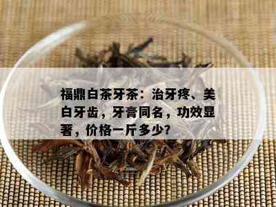 福鼎白茶牙茶：治牙疼、美白牙齿，牙膏同名，功效显著，价格一斤多少？