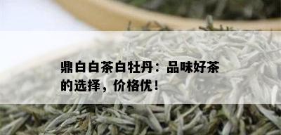 鼎白白茶白牡丹：品味好茶的选择，价格优！