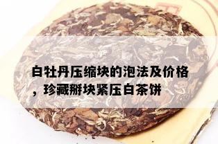 白牡丹压缩块的泡法及价格，珍藏掰块紧压白茶饼