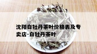 沈阳白牡丹茶叶价格表及专卖店-白牡丹茶叶