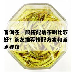 普洱茶一般搭配啥茶喝比较好？茶友推荐搭配方案和茶点建议