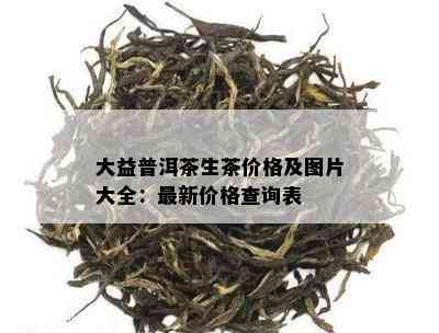 大益普洱茶生茶价格及图片大全：最新价格查询表