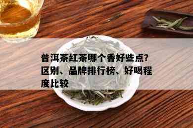 普洱茶红茶哪个香好些点？区别、品牌排行榜、好喝程度比较