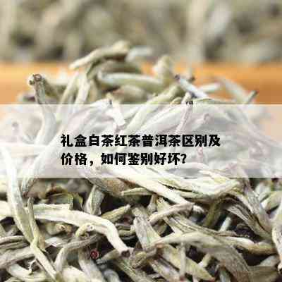 礼盒白茶红茶普洱茶区别及价格，如何鉴别好坏？