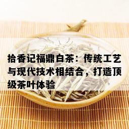 拾香记福鼎白茶：传统工艺与现代技术相结合，打造顶级茶叶体验