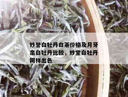 妙誉白牡丹白茶价格及月牙泉白牡丹比较，妙堂白牡丹同样出色