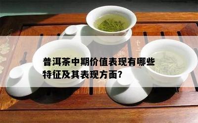 普洱茶中期价值表现有哪些特征及其表现方面？