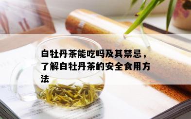 白牡丹茶能吃吗及其禁忌，了解白牡丹茶的安全食用方法