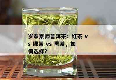 岁奉京师普洱茶：红茶 vs 绿茶 vs 黑茶，如何选择？