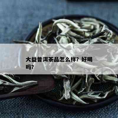 大益普洱茶品怎么样？好喝吗？