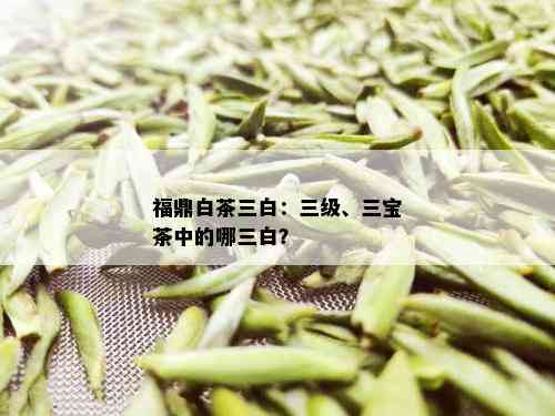 福鼎白茶三白：三级、三宝茶中的哪三白？