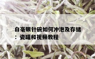 白毫银针碗如何冲泡及存储：瓷罐和视频教程