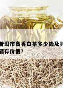 普洱市高香白茶多少钱及其储存价值？